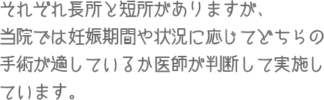 それぞれ長所と短所がありますが、当院では妊娠期間や状況に応じてどちらの手術が適しているの医師が判断して実施しています。