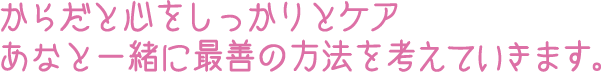 からだと心をしっかりとケア あなたと一緒に最善の方法を考えていきます。